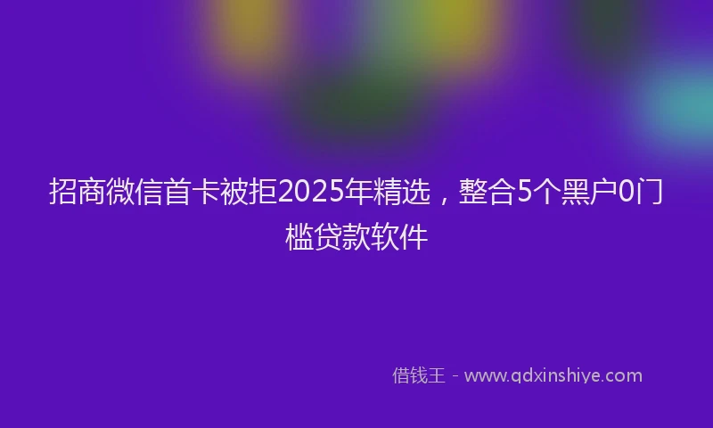 招商微信首卡被拒2025年精选，整合5个黑户0门槛贷款软件