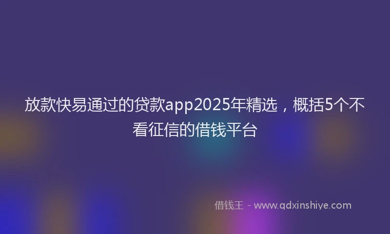 放款快易通过的贷款app2025年精选，概括5个不看征信的借钱平台