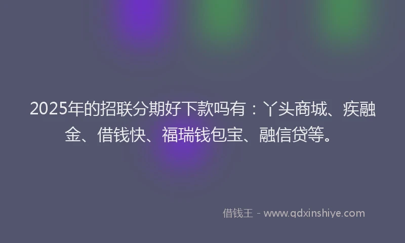 2025年的招联分期好下款吗有：丫头商城、疾融金、借钱快、福瑞钱包宝、融信贷等。