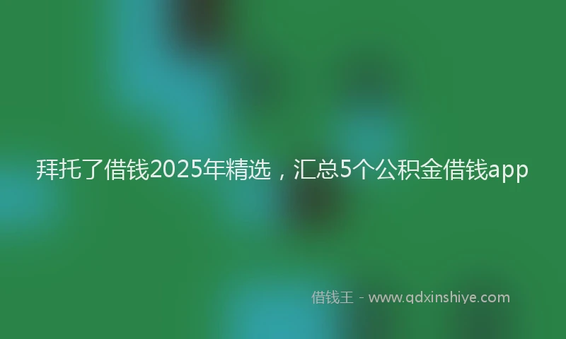 拜托了借钱2025年精选，汇总5个公积金借钱app