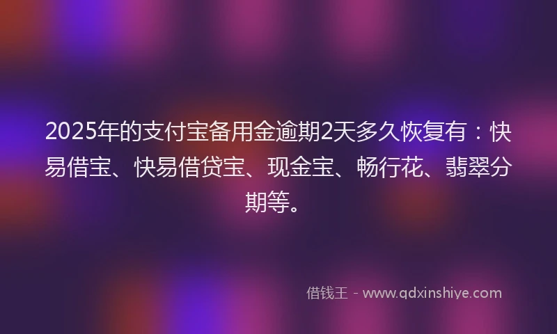 2025年的支付宝备用金逾期2天多久恢复有：快易借宝、快易借贷宝、现金宝、畅行花、翡翠分期等。