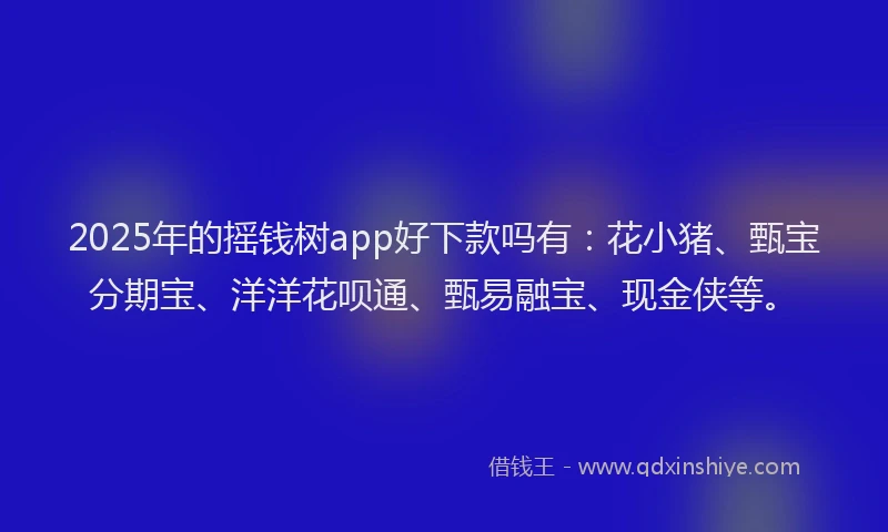 2025年的摇钱树app好下款吗有：花小猪、甄宝分期宝、洋洋花呗通、甄易融宝、现金侠等。