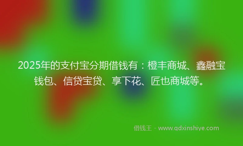 2025年的支付宝分期借钱有：橙丰商城、鑫融宝钱包、信贷宝贷、享下花、匠也商城等。