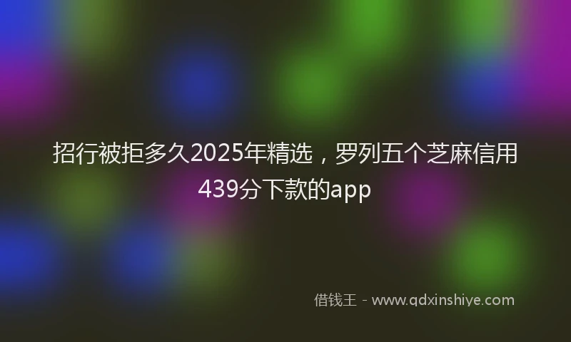 招行被拒多久2025年精选，罗列五个芝麻信用439分下款的app
