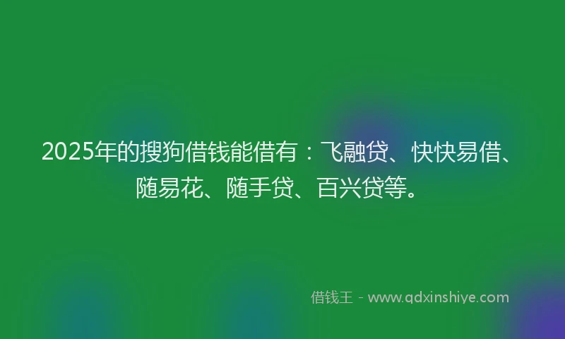2025年的搜狗借钱能借有：飞融贷、快快易借、随易花、随手贷、百兴贷等。