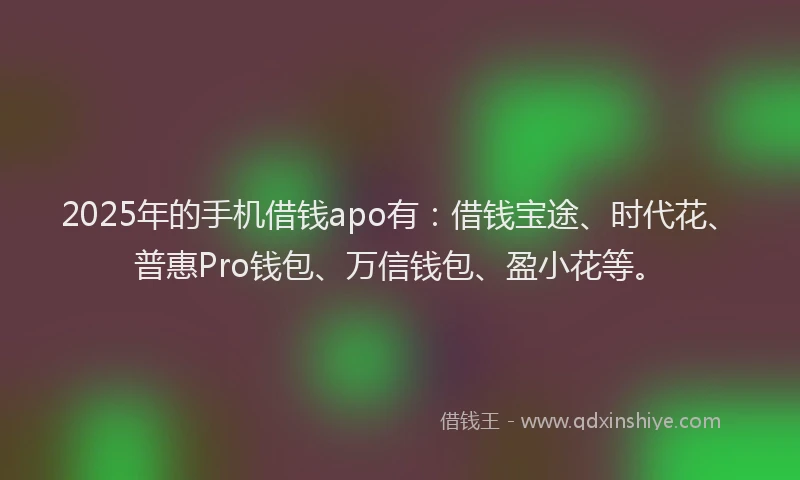 2025年的手机借钱apo有：借钱宝途、时代花、普惠Pro钱包、万信钱包、盈小花等。