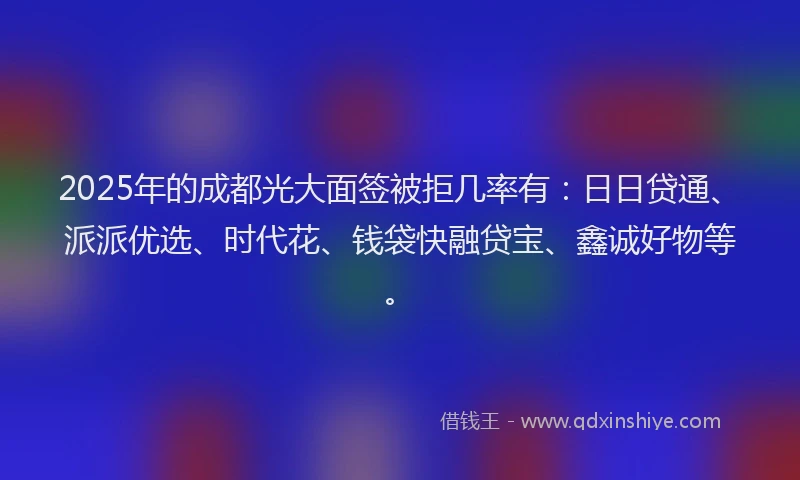 2025年的成都光大面签被拒几率有：日日贷通、派派优选、时代花、钱袋快融贷宝、鑫诚好物等。