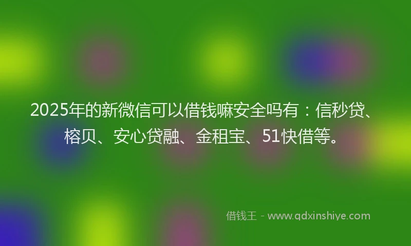 2025年的新微信可以借钱嘛安全吗有：信秒贷、榕贝、安心贷融、金租宝、51快借等。