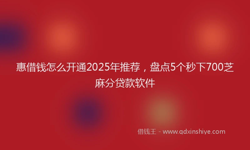 惠借钱怎么开通2025年推荐，盘点5个秒下700芝麻分贷款软件