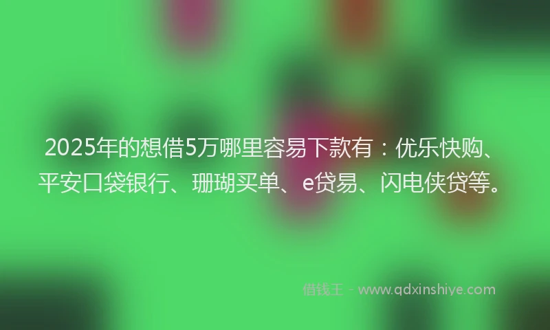 2025年的想借5万哪里容易下款有：优乐快购、平安口袋银行、珊瑚买单、e贷易、闪电侠贷等。