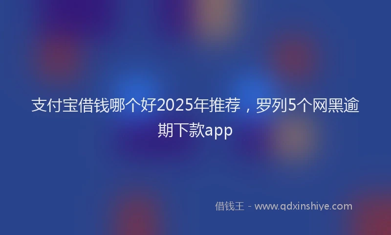 支付宝借钱哪个好2025年推荐，罗列5个网黑逾期下款app