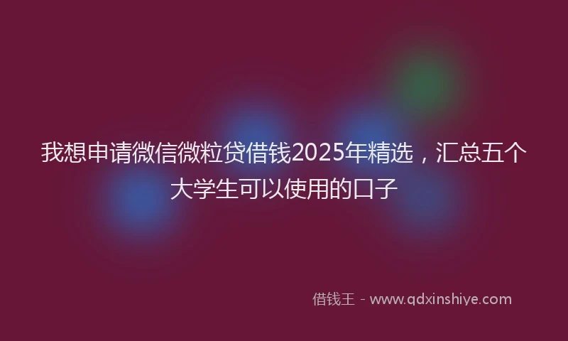 我想申请微信微粒贷借钱2025年精选，汇总五个大学生可以使用的口子