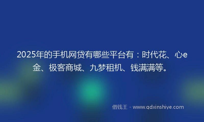 2025年的手机网贷有哪些平台有：时代花、心e金、极客商城、九梦租机、钱满满等。