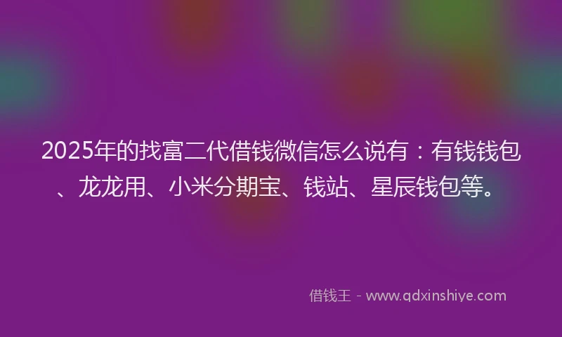 2025年的找富二代借钱微信怎么说有：有钱钱包、龙龙用、小米分期宝、钱站、星辰钱包等。