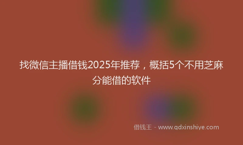 找微信主播借钱2025年推荐，概括5个不用芝麻分能借的软件