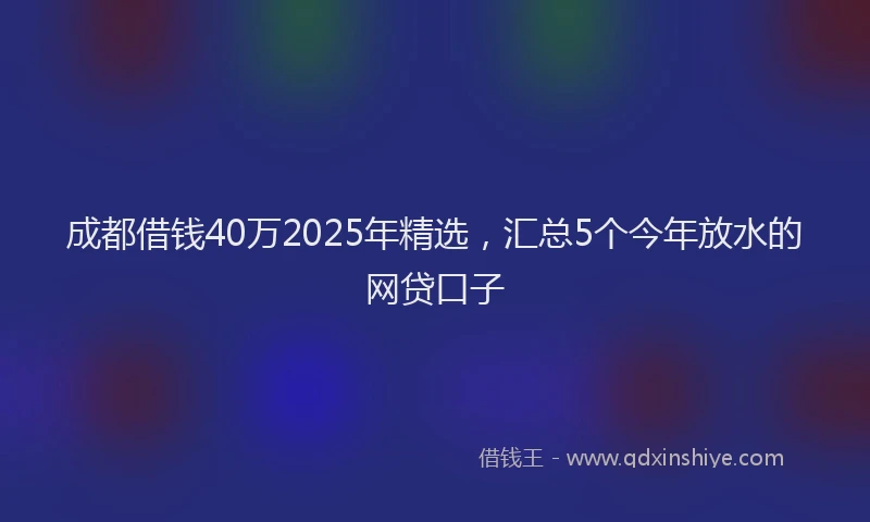 成都借钱40万2025年精选，汇总5个今年放水的网贷口子