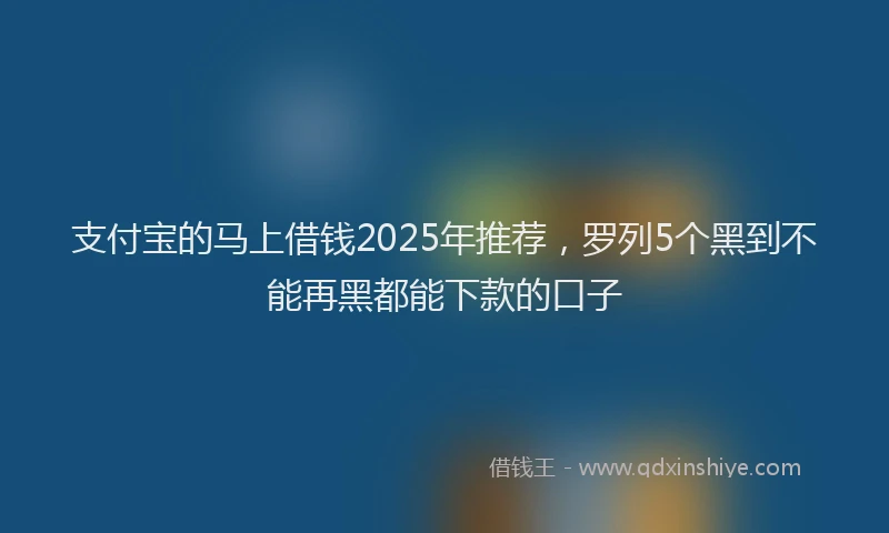 支付宝的马上借钱2025年推荐，罗列5个黑到不能再黑都能下款的口子