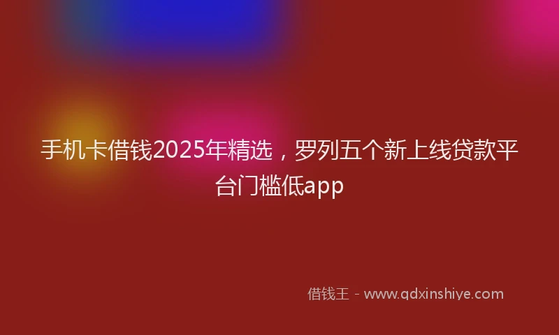 手机卡借钱2025年精选，罗列五个新上线贷款平台门槛低app