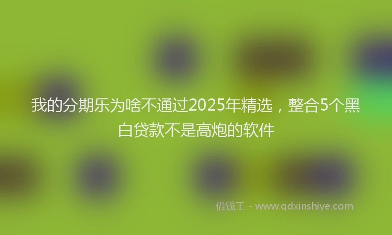 我的分期乐为啥不通过2025年精选，整合5个黑白贷款不是高炮的软件