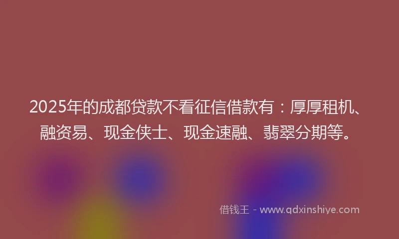 2025年的成都贷款不看征信借款有：厚厚租机、融资易、现金侠士、现金速融、翡翠分期等。