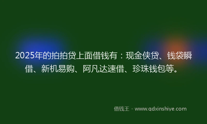 2025年的拍拍贷上面借钱有：现金侠贷、钱袋瞬借、新机易购、阿凡达速借、珍珠钱包等。