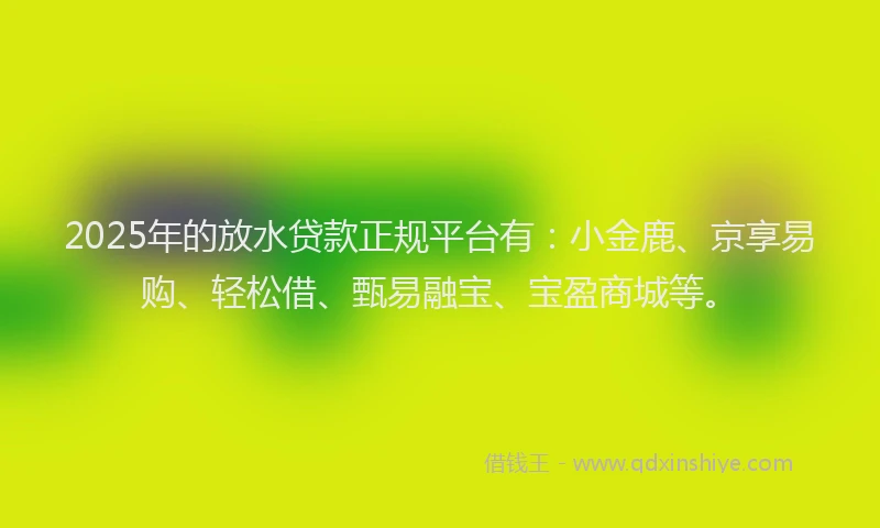 2025年的放水贷款正规平台有：小金鹿、京享易购、轻松借、甄易融宝、宝盈商城等。