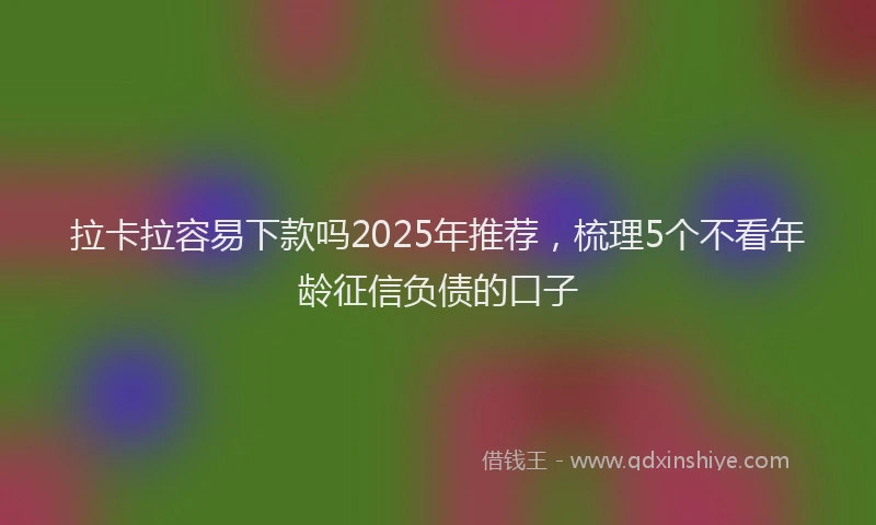 拉卡拉容易下款吗2025年推荐，梳理5个不看年龄征信负债的口子