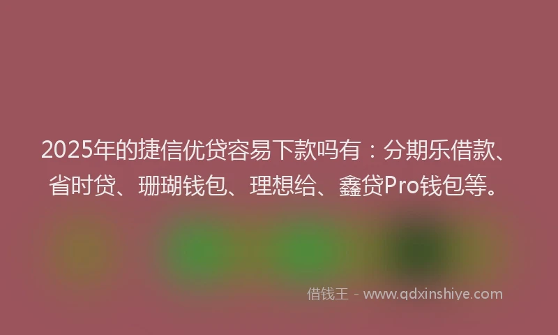 2025年的捷信优贷容易下款吗有:分期乐借款、省时贷、珊瑚钱包、理想给、鑫贷Pro钱包等。
