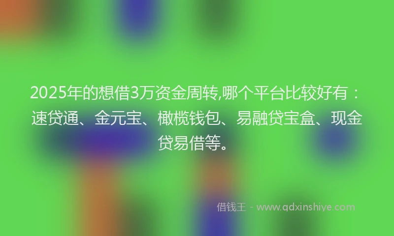 2025年的想借3万资金周转,哪个平台比较好有：速贷通、金元宝、橄榄钱包、易融贷宝盒、现金贷易借等。