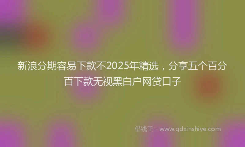 新浪分期容易下款不2025年精选，分享五个百分百下款无视黑白户网贷口子