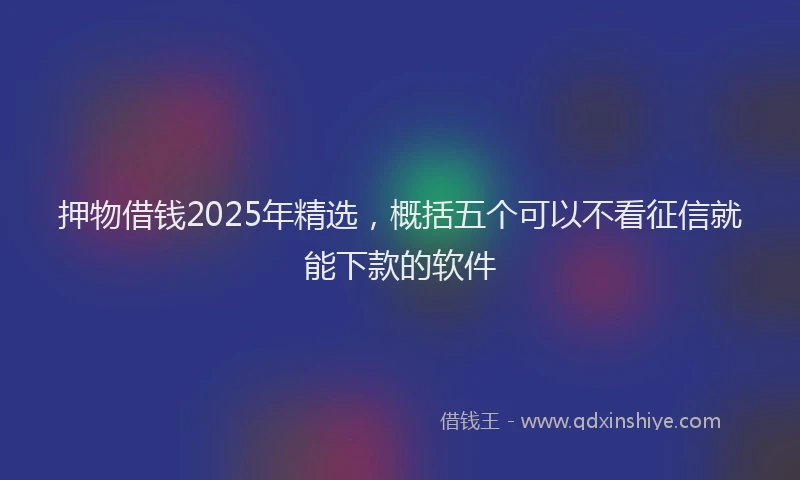 押物借钱2025年精选，概括五个可以不看征信就能下款的软件
