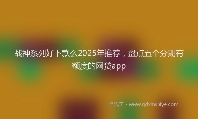战神系列好下款么2025年推荐，盘点五个分期有额度的网贷app