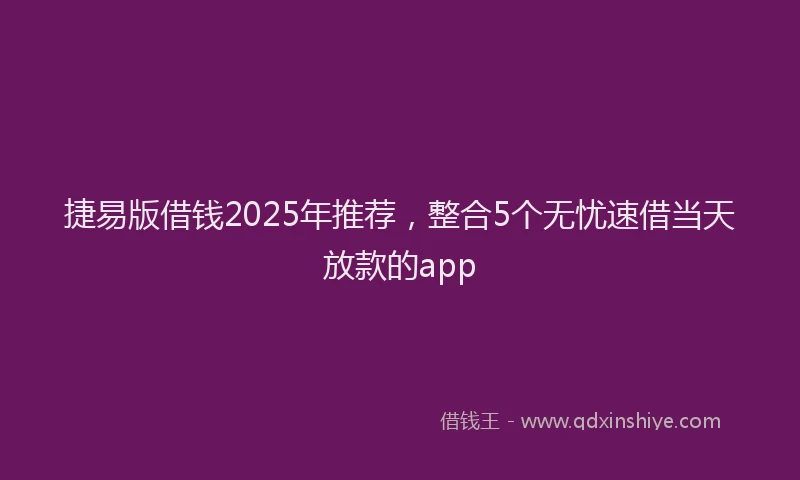 捷易版借钱2025年推荐，整合5个无忧速借当天放款的app