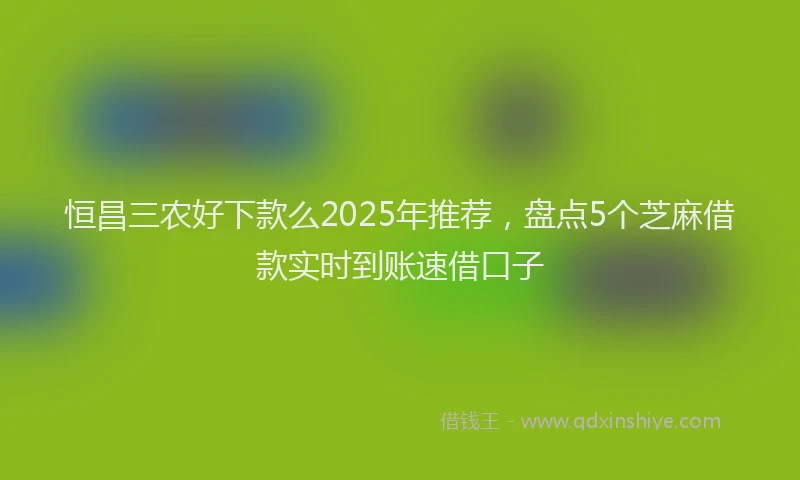 恒昌三农好下款么2025年推荐，盘点5个芝麻借款实时到账速借口子