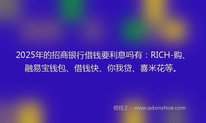 2025年的招商银行借钱要利息吗有：RICH-购、融易宝钱包、借钱快、你我贷、喜米花等。