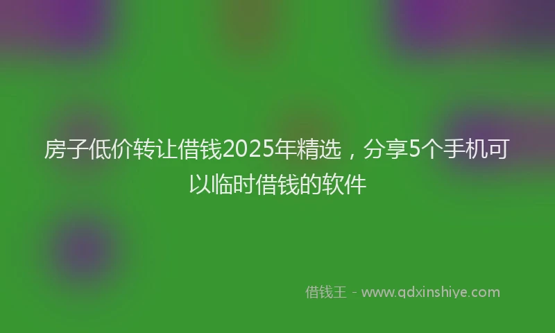房子低价转让借钱2025年精选，分享5个手机可以临时借钱的软件
