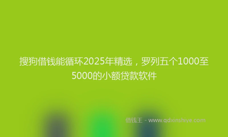 搜狗借钱能循环2025年精选，罗列五个1000至5000的小额贷款软件