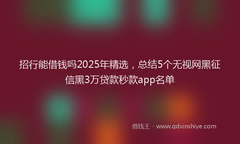招行能借钱吗2025年精选，总结5个无视网黑征信黑3万贷款秒款app名单