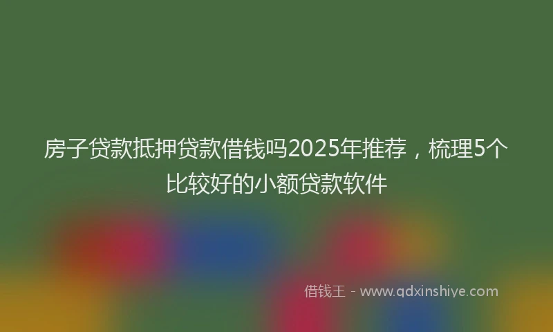 房子贷款抵押贷款借钱吗2025年推荐，梳理5个比较好的小额贷款软件