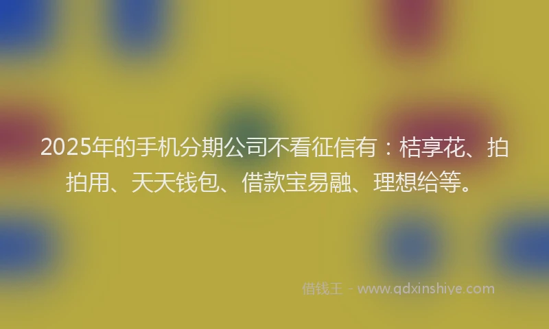 2025年的手机分期公司不看征信有：桔享花、拍拍用、天天钱包、借款宝易融、理想给等。