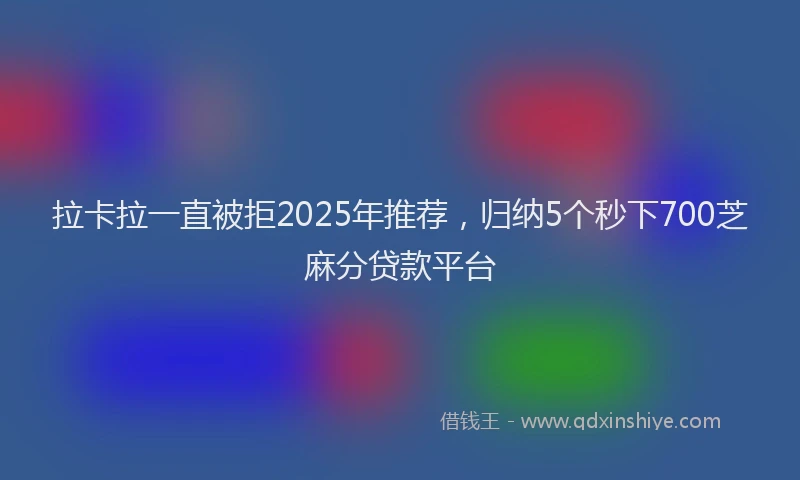 拉卡拉一直被拒2025年推荐，归纳5个秒下700芝麻分贷款平台