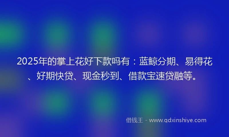 2025年的掌上花好下款吗有：蓝鲸分期、易得花、好期快贷、现金秒到、借款宝速贷融等。