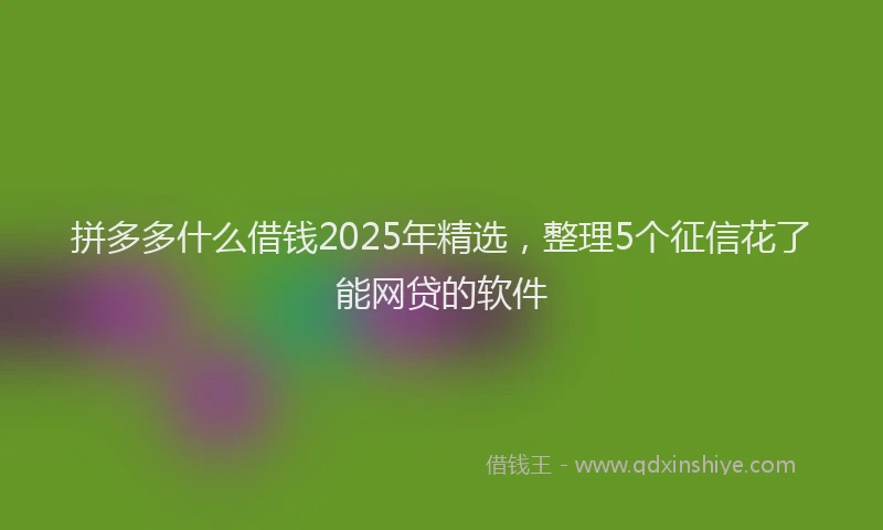 拼多多什么借钱2025年精选，整理5个征信花了能网贷的软件