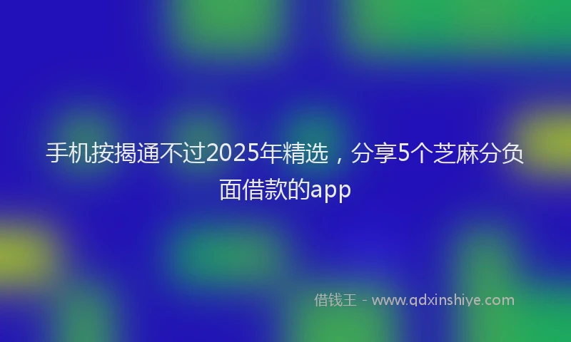 手机按揭通不过2025年精选，分享5个芝麻分负面借款的app