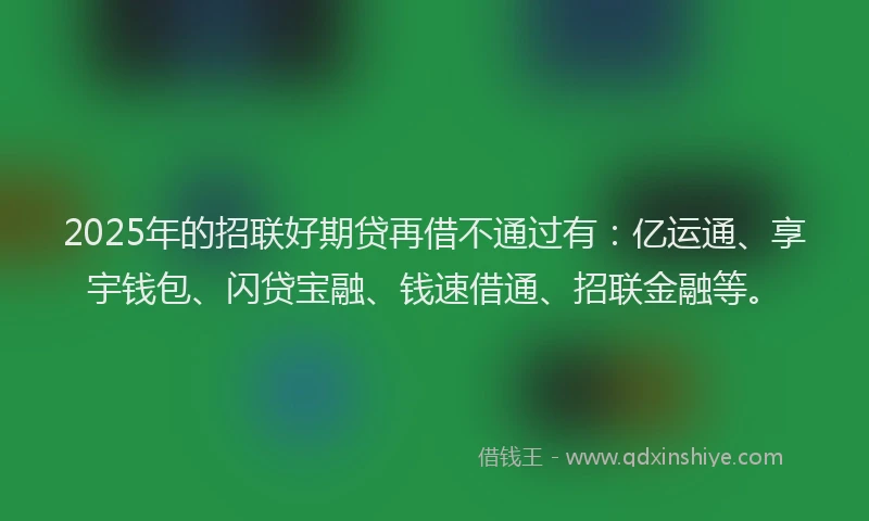 2025年的招联好期贷再借不通过有：亿运通、享宇钱包、闪贷宝融、钱速借通、招联金融等。