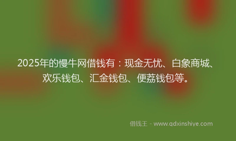 2025年的慢牛网借钱有：现金无忧、白象商城、欢乐钱包、汇金钱包、便荔钱包等。