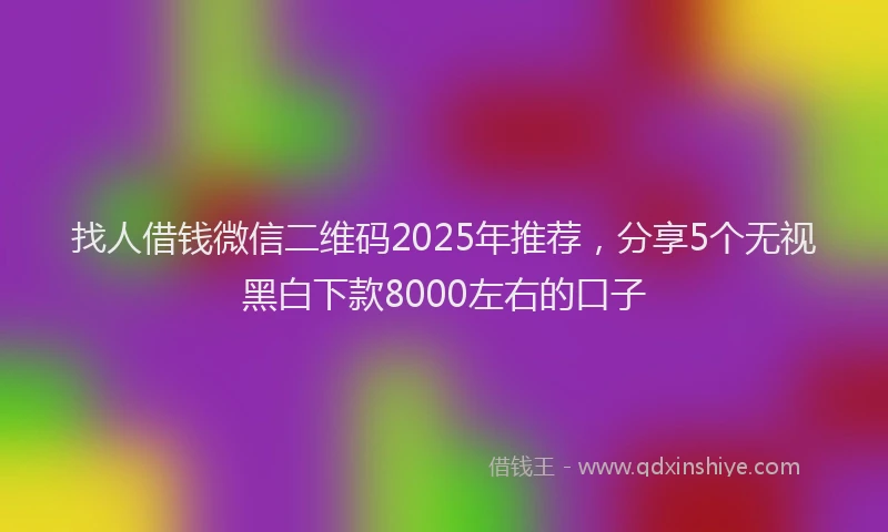 找人借钱微信二维码2025年推荐，分享5个无视黑白下款8000左右的口子