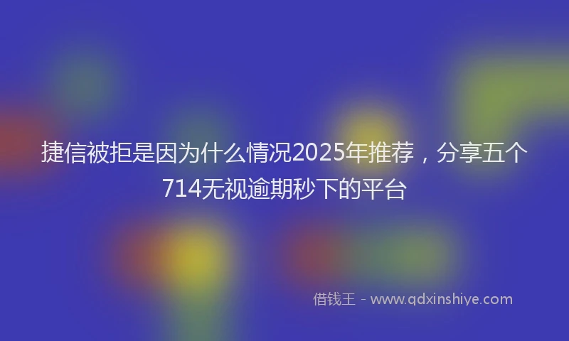捷信被拒是因为什么情况2025年推荐，分享五个714无视逾期秒下的平台