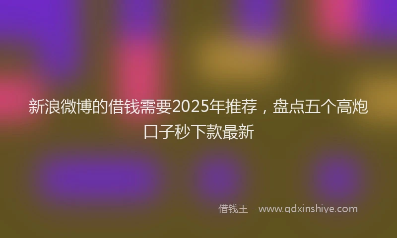 新浪微博的借钱需要2025年推荐，盘点五个高炮口子秒下款最新