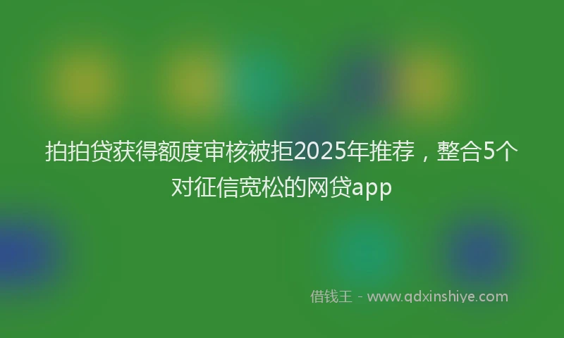 拍拍贷获得额度审核被拒2025年推荐，整合5个对征信宽松的网贷app